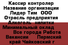 Кассир-контролер › Название организации ­ Лидер Тим, ООО › Отрасль предприятия ­ Алкоголь, напитки › Минимальный оклад ­ 35 000 - Все города Работа » Вакансии   . Пермский край,Чайковский г.